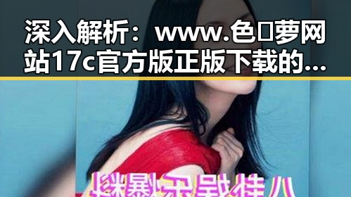 深入解析：www.色😍萝网站17c官方版正版下载的现状与影响