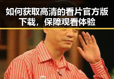 如何获取高清的看片官方版下载，保障观看体验