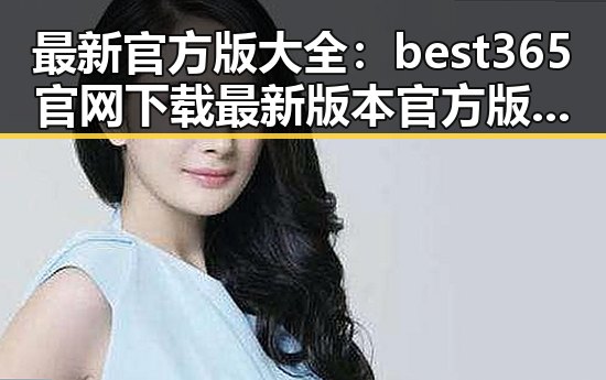 最新官方版大全:best365官网下载最新版本官方版大全助力广安市娱乐新闻传播