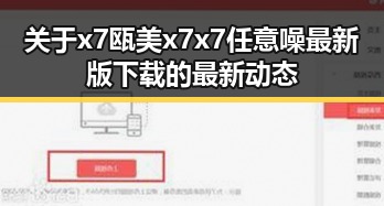 关于x7瓯美x7x7任意噪最新版下载的最新动态