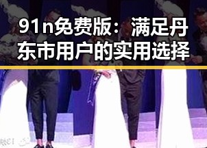 91n免费版：满足丹东市用户的实用选择