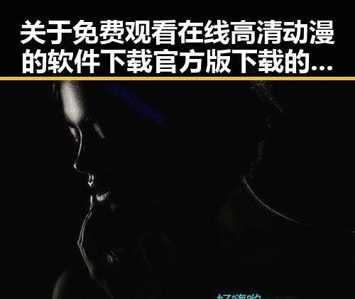 关于 免费观看在线高清动漫的软件下载官方版下载的详细介绍