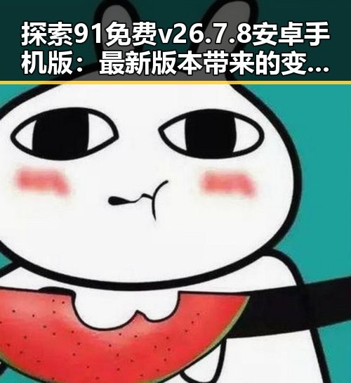探索91免费v26.7.8 安卓手机版:最新版本带来的变化与使用体验