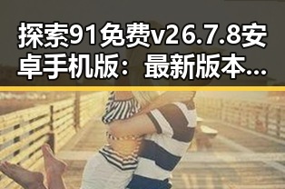 探索91免费v26.7.8 安卓手机版:最新版本带来的变化与使用体验