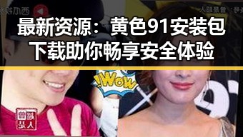 最新资源:黄色91安装包下载助你畅享安全体验