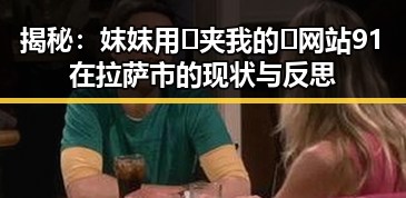揭秘:妺妺用🐻夹我的🍌网站91在拉萨市的现状与反思
