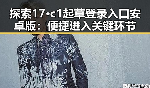 探索17·c1起草登录入口安卓版:便捷进入关键环节