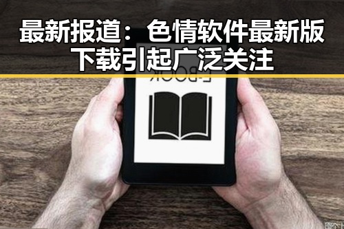 最新报道:色情软件最新版下载引起广泛关注