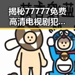 揭秘77777免费高清电视剧犯罪官方版：真实展现犯罪题材的精彩剧情