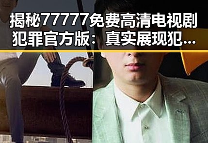 揭秘77777免费高清电视剧犯罪官方版：真实展现犯罪题材的精彩剧情