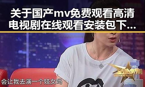 关于国产mv免费观看高清电视剧在线观看安装包下载的全面解读
