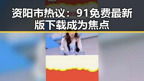 资阳市热议：91免费最新版下载成为焦点