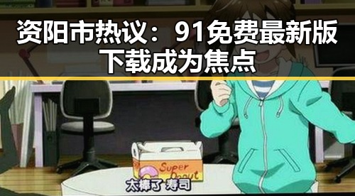资阳市热议：91免费最新版下载成为焦点