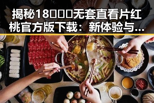 揭秘18❌❌❌无套直看片红桃官方版下载：新体验与安全保障