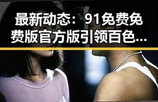 最新动态：91免费免费版官方版引领百色市用户体验升级