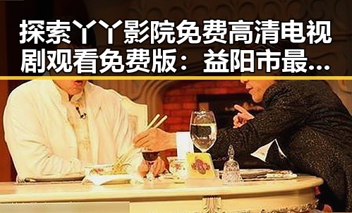探索丫丫影院免费高清电视剧观看免费版:益阳市最新选择