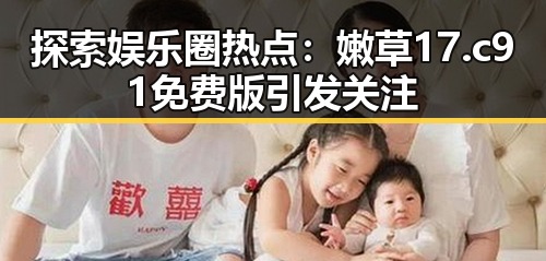 探索娱乐圈热点:嫩草17.c 91免费版引发关注