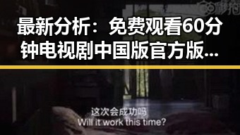 最新分析: 免费观看60分钟电视剧中国版官方版助你轻松追剧