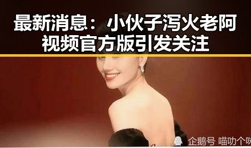 最新消息：小伙子泻火老阿视频官方版引发关注