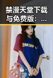 禁漫天堂下载与免费版:探索无限畅享的渠道变迁