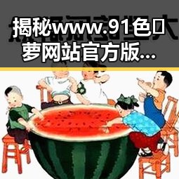 揭秘www.91色😍萝网站官方版免费版：衡水市用户的最新体验