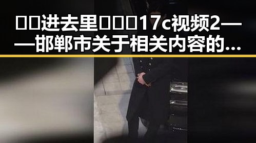 🔞🍌进去里❌❌❌17c视频2——邯郸市关于相关内容的深入探讨