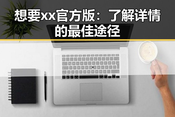 想要xx官方版：了解详情的最佳途径