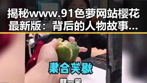 揭秘www.91色 萝网站樱花最新版：背后的人物故事与内容解析