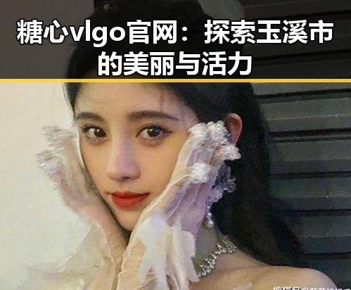 糖心vlgo官网：探索玉溪市的美丽与活力