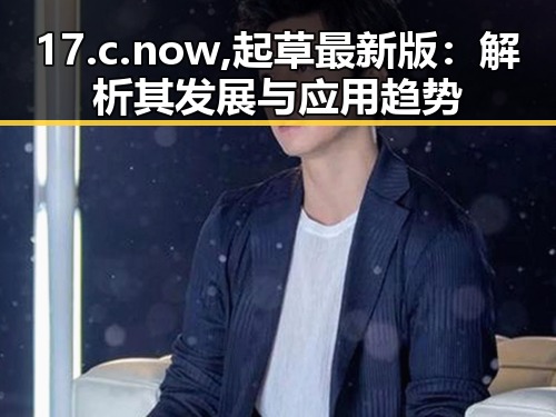 17.c.now,起草最新版:解析其发展与应用趋势