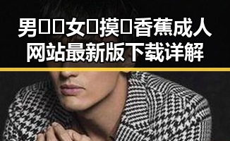 男🍌❌女🍑摸🐻香蕉成人网站最新版下载详解
