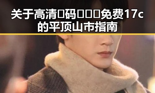 关于高清🈚码🔞❌♋免费17c的平顶山市指南