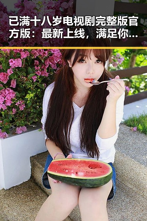 已满十八岁电视剧完整版官方版：最新上线，满足你的观剧需求