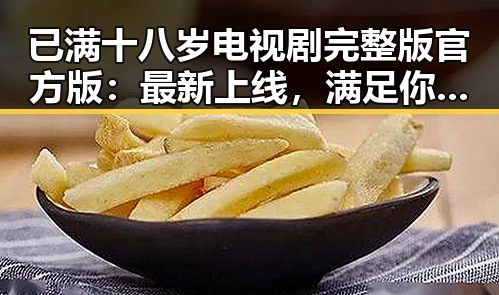 已满十八岁电视剧完整版官方版:最新上线,满足你的观剧需求