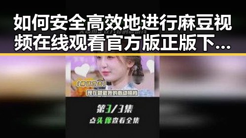 如何安全高效地进行麻豆视频在线观看官方版正版下载?