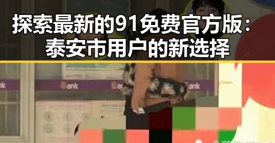 探索最新的91免费官方版：泰安市用户的新选择