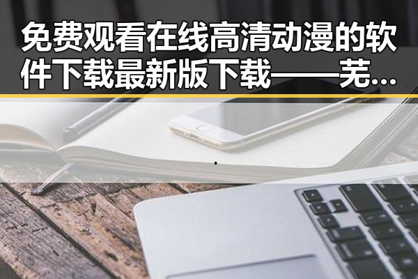 免费观看在线高清动漫的软件下载最新版下载——芜湖市相关资源推荐