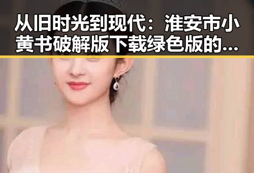 从旧时光到现代：淮安市小黄书破解版下载绿色版的变迁