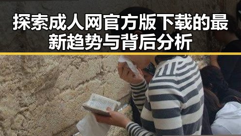 探索成人网官方版下载的最新趋势与背后分析