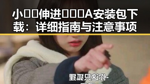 小🐔🐔伸进🈲🔞🔞A安装包下载：详细指南与注意事项