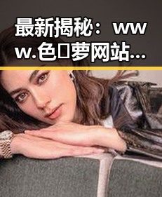 最新揭秘：www.色😍萝网站17c免费版：太原市相关内容深度分析
