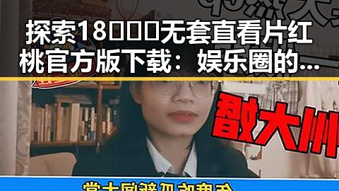 探索18❌❌❌无套直看片红桃官方版下载：娱乐圈的隐秘角落