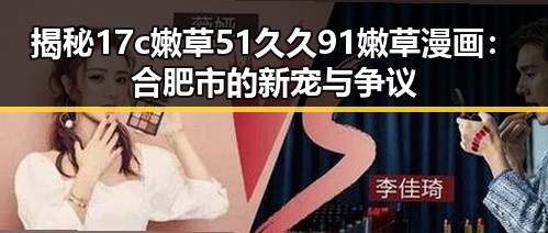 揭秘17c嫩草51久久91嫩草漫画：合肥市的新宠与争议
