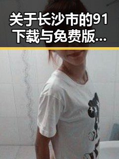 关于长沙市的91下载与免费版详解