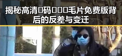 揭秘高清🈚码🔞❌♋毛片免费版背后的反差与变迁