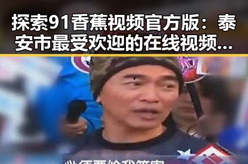 探索91香蕉视频官方版:泰安市最受欢迎的在线视频平台