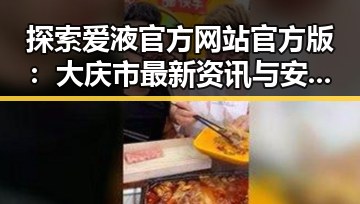 探索爱液官方网站官方版：大庆市最新资讯与安全指南