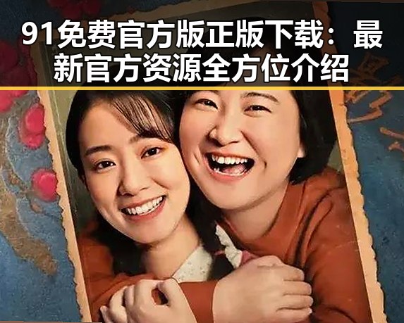 91免费官方版正版下载：最新官方资源全方位介绍