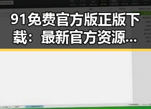 91免费官方版正版下载:最新官方资源全方位介绍