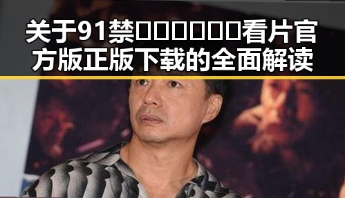 关于91禁🍆🍑🔞❌❌❌看片官方版正版下载的全面解读